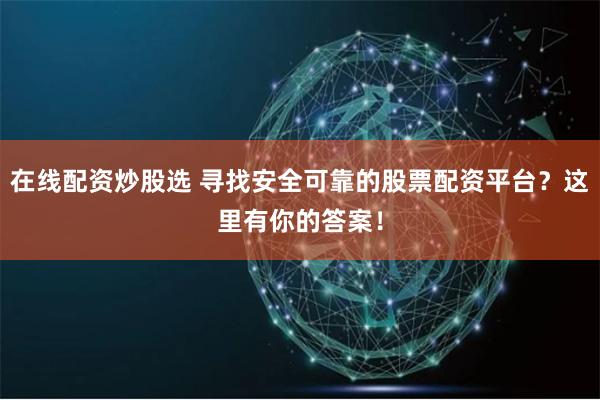 在线配资炒股选 寻找安全可靠的股票配资平台？这里有你的答案！