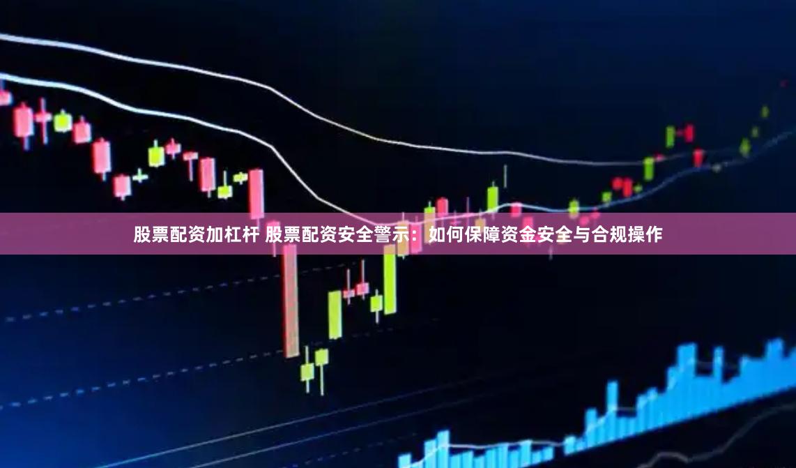 股票配资加杠杆 股票配资安全警示：如何保障资金安全与合规操作