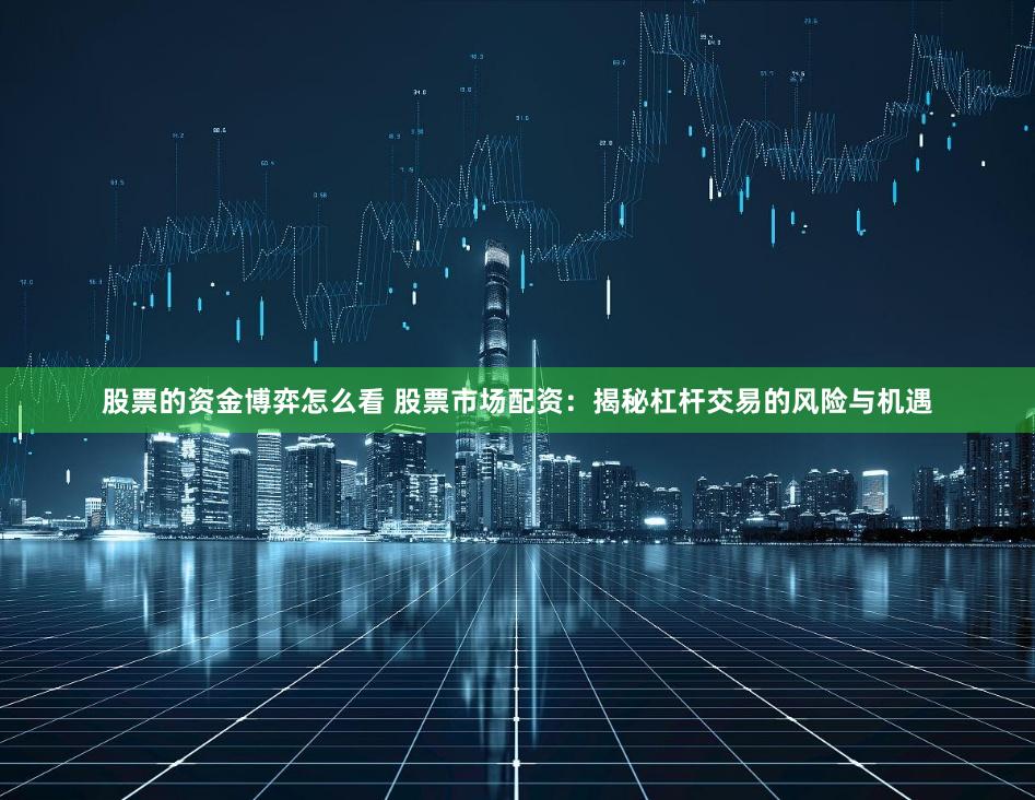 股票的资金博弈怎么看 股票市场配资：揭秘杠杆交易的风险与机遇