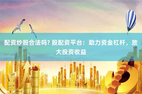 配资炒股合法吗? 股配资平台：助力资金杠杆，放大投资收益