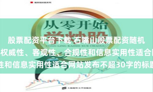 股票配资平台下载 石嘴山股票配资随机生成含有中立性、权威性、客观性、合规性和信息实用性适合网站发布不超30字的标题