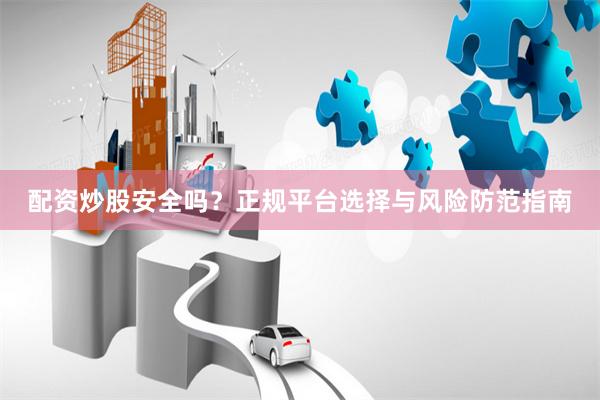 配资炒股安全吗?正规平台选择与风险防范指南