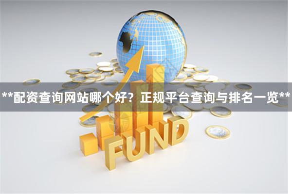 **配资查询网站哪个好?正规平台查询与排名一览**