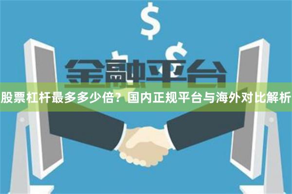 股票杠杆最多多少倍？国内正规平台与海外对比解析
