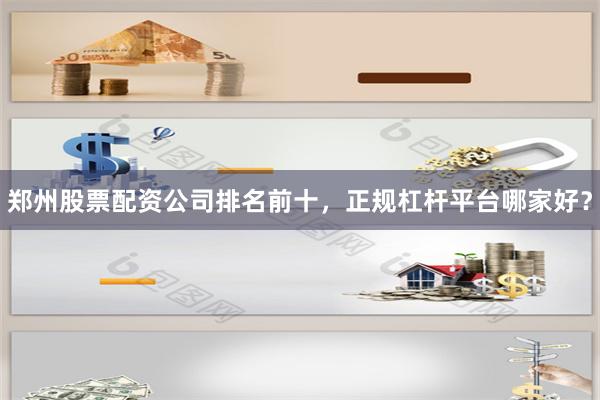 郑州股票配资公司排名前十，正规杠杆平台哪家好？