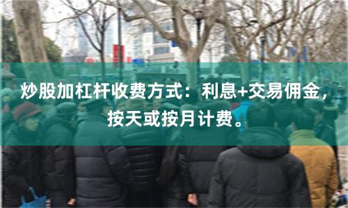 炒股加杠杆收费方式：利息+交易佣金，按天或按月计费。