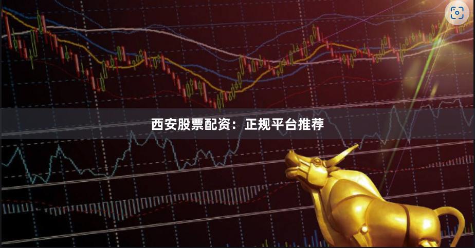 西安股票配资：正规平台推荐