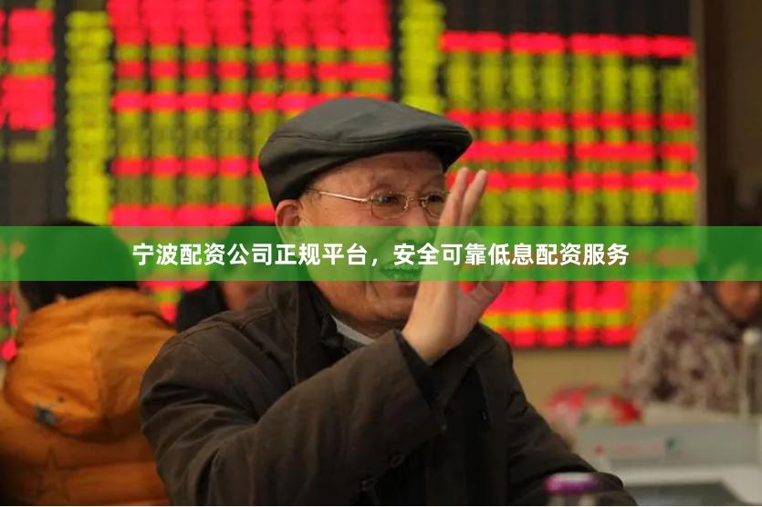 宁波配资公司正规平台，安全可靠低息配资服务