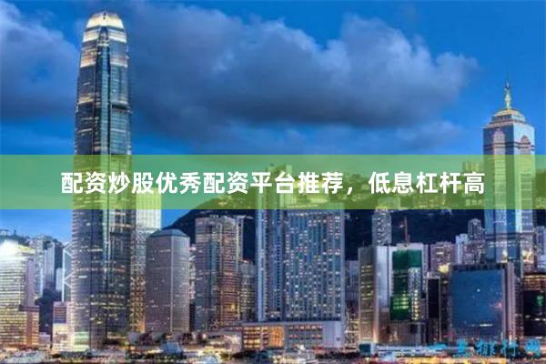 配资炒股优秀配资平台推荐，低息杠杆高