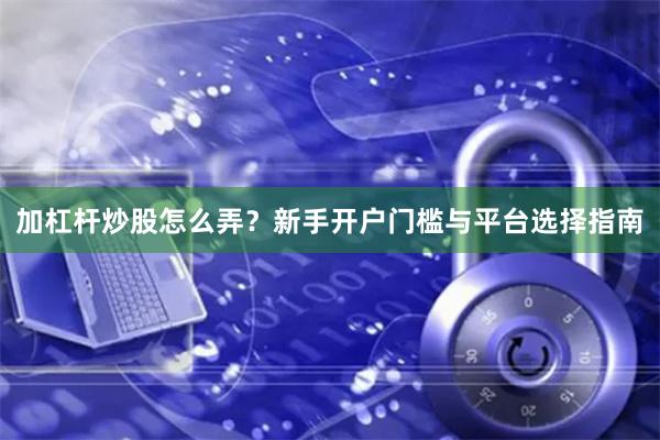加杠杆炒股怎么弄？新手开户门槛与平台选择指南