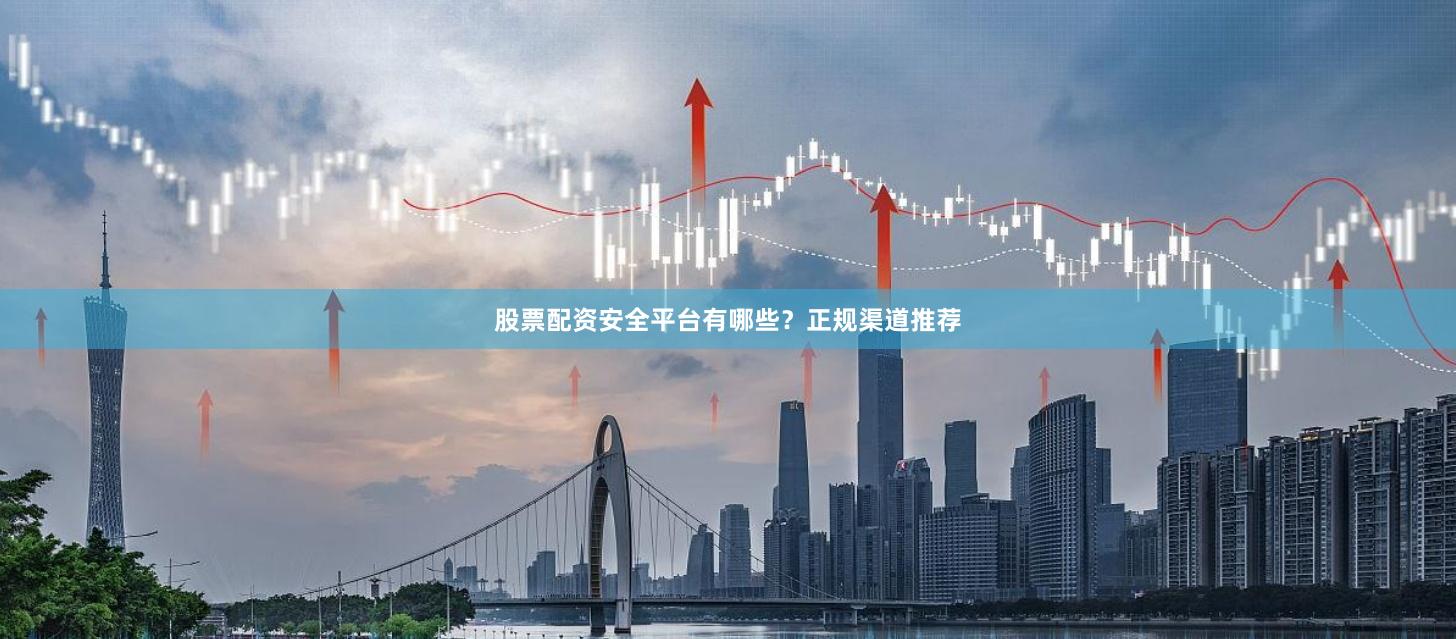 股票配资安全平台有哪些？正规渠道推荐