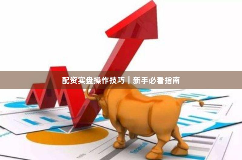 配资实盘操作技巧｜新手必看指南
