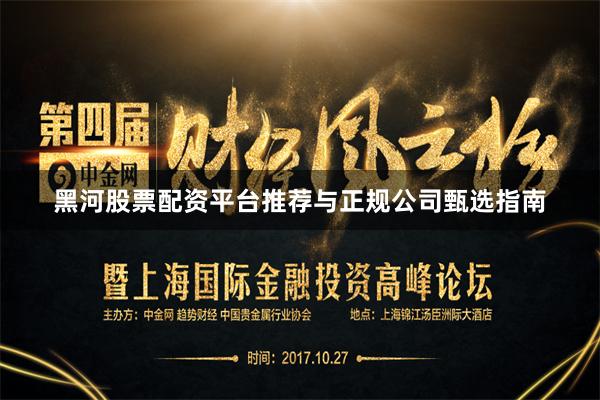 黑河股票配资平台推荐与正规公司甄选指南