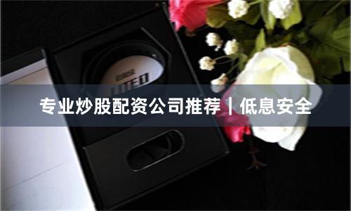 专业炒股配资公司推荐｜低息安全