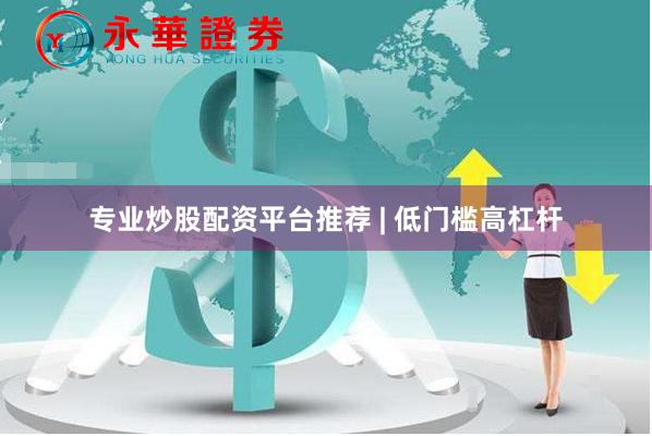 专业炒股配资平台推荐 | 低门槛高杠杆