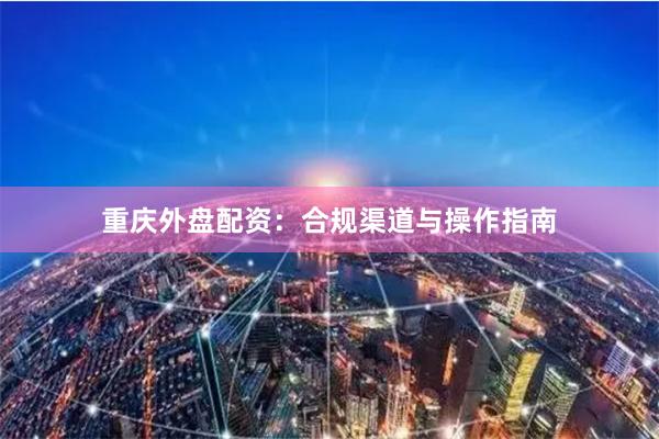 重庆外盘配资：合规渠道与操作指南