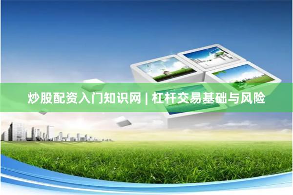 炒股配资入门知识网 | 杠杆交易基础与风险