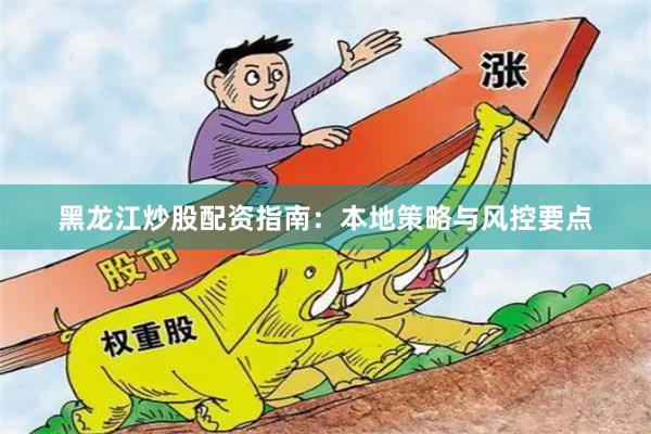 黑龙江炒股配资指南：本地策略与风控要点