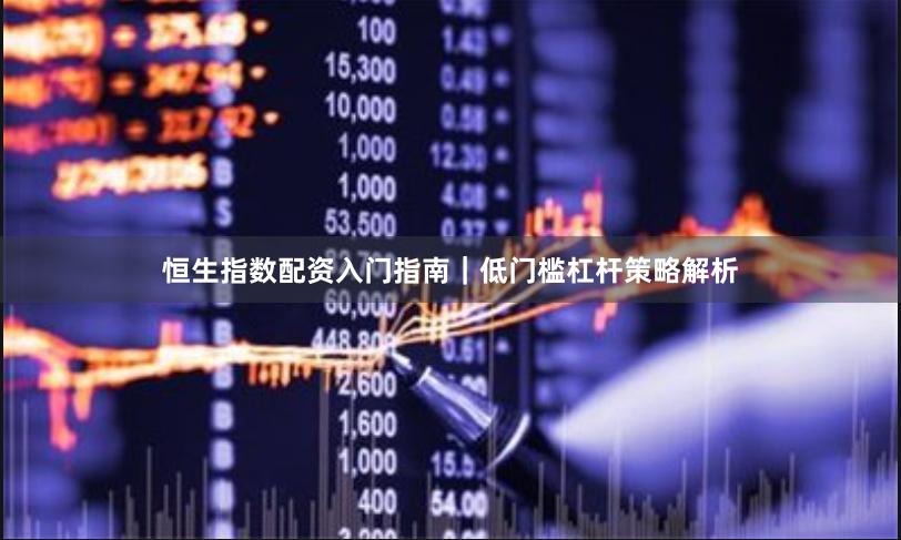 恒生指数配资入门指南｜低门槛杠杆策略解析