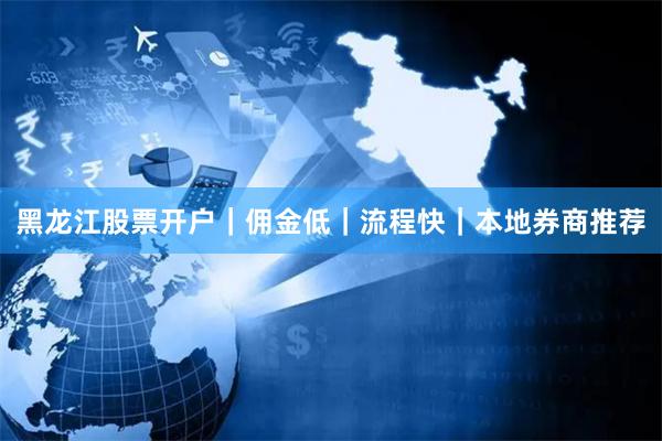 黑龙江股票开户｜佣金低｜流程快｜本地券商推荐
