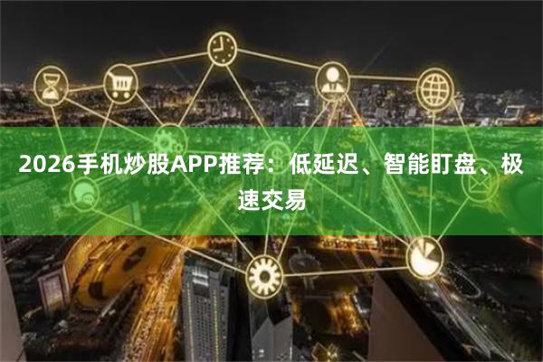 2026手机炒股APP推荐：低延迟、智能盯盘、极速交易