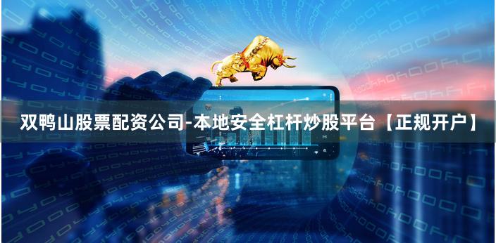 双鸭山股票配资公司-本地安全杠杆炒股平台【正规开户】