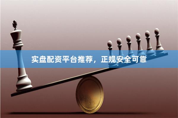 实盘配资平台推荐，正规安全可靠