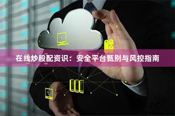 在线炒股配资识：安全平台甄别与风控指南