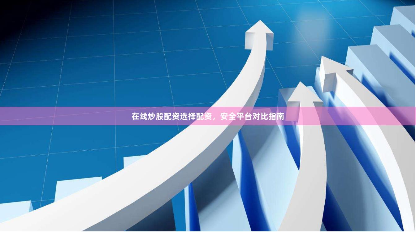 在线炒股配资选择配资，安全平台对比指南