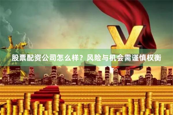 股票配资公司怎么样？风险与机会需谨慎权衡