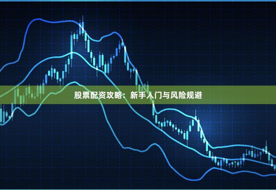 股票配资攻略：新手入门与风险规避