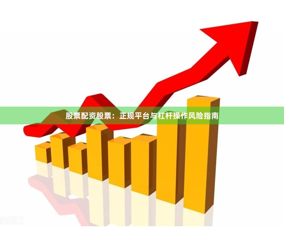 股票配资股票：正规平台与杠杆操作风险指南