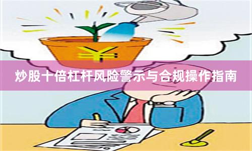 炒股十倍杠杆风险警示与合规操作指南