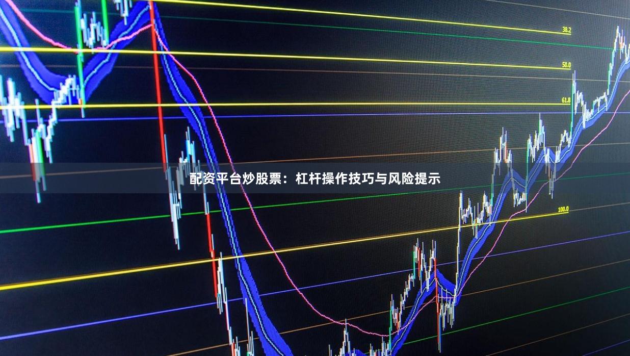 配资平台炒股票：杠杆操作技巧与风险提示