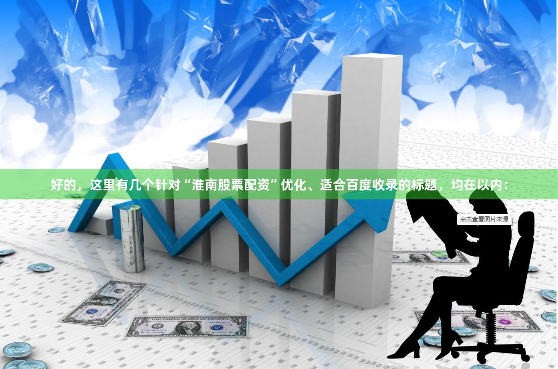 好的，这里有几个针对“淮南股票配资”优化、适合百度收录的标题，均在以内：