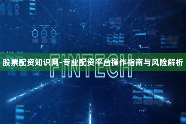 股票配资知识网-专业配资平台操作指南与风险解析
