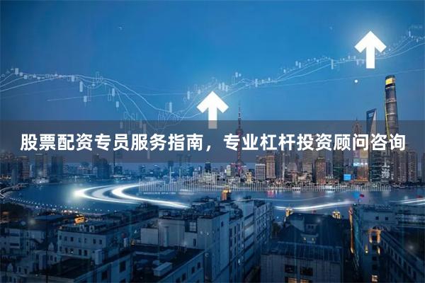 股票配资专员服务指南，专业杠杆投资顾问咨询