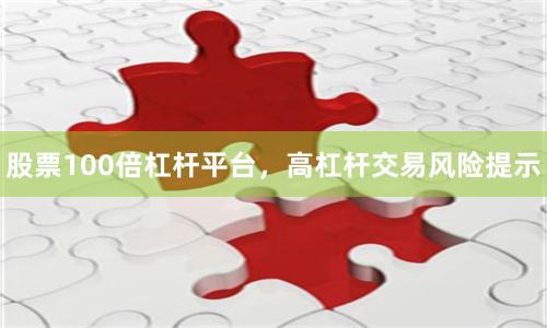 股票100倍杠杆平台，高杠杆交易风险提示