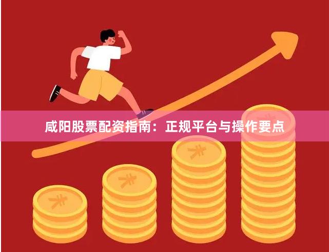 咸阳股票配资指南：正规平台与操作要点