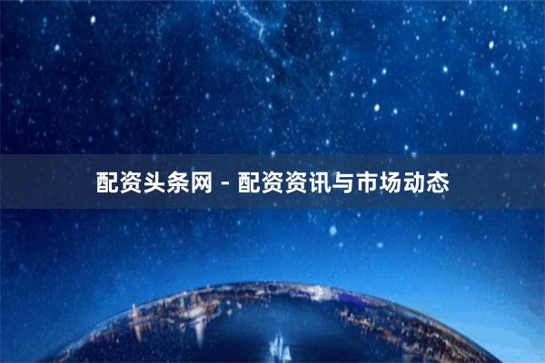 配资头条网 - 配资资讯与市场动态