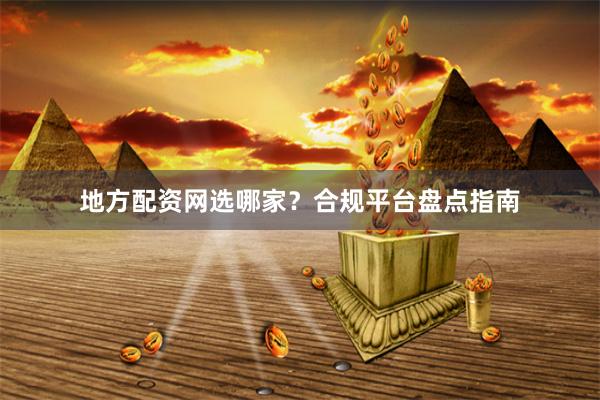 地方配资网选哪家？合规平台盘点指南