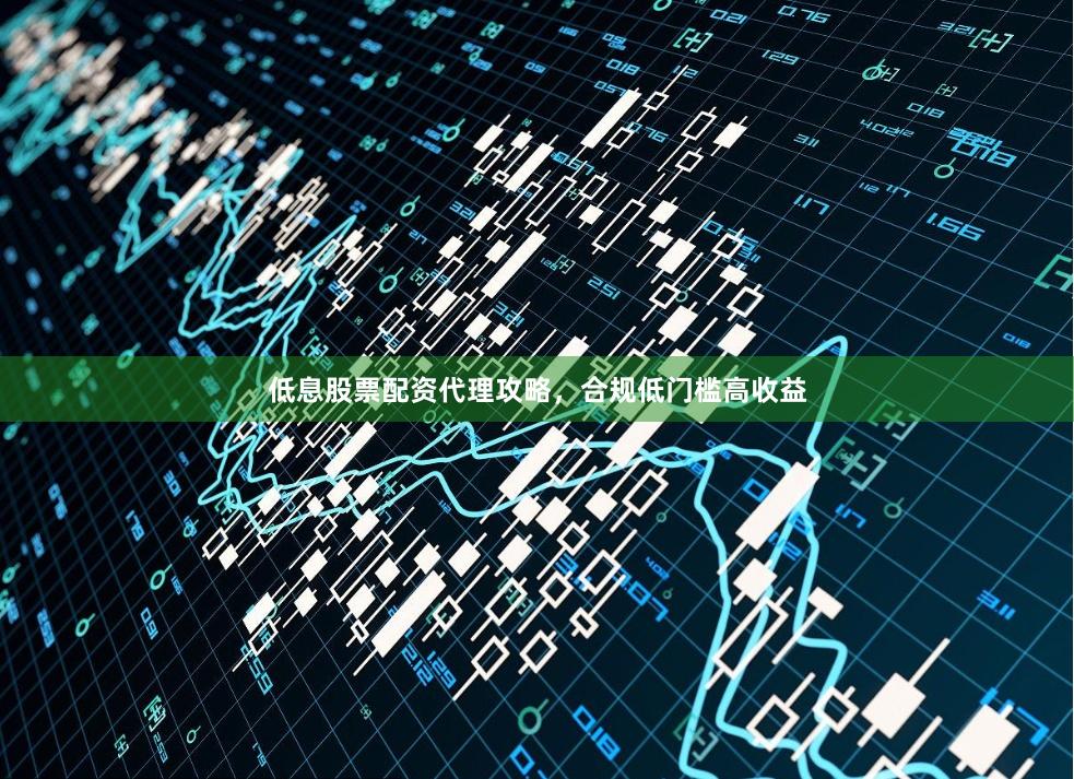 低息股票配资代理攻略，合规低门槛高收益