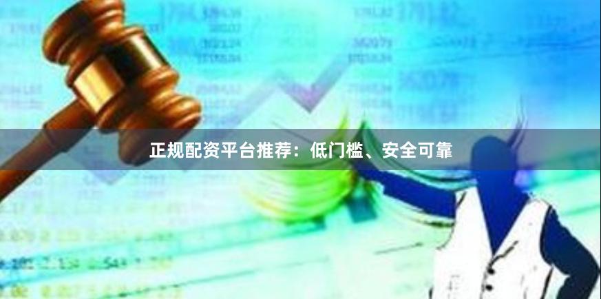 正规配资平台推荐：低门槛、安全可靠