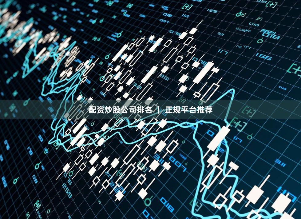 配资炒股公司排名 ｜ 正规平台推荐