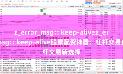 z_error_msg:: keep-alivez_error_msg:: keep-alive股票配资神器：杠杆交易新选择