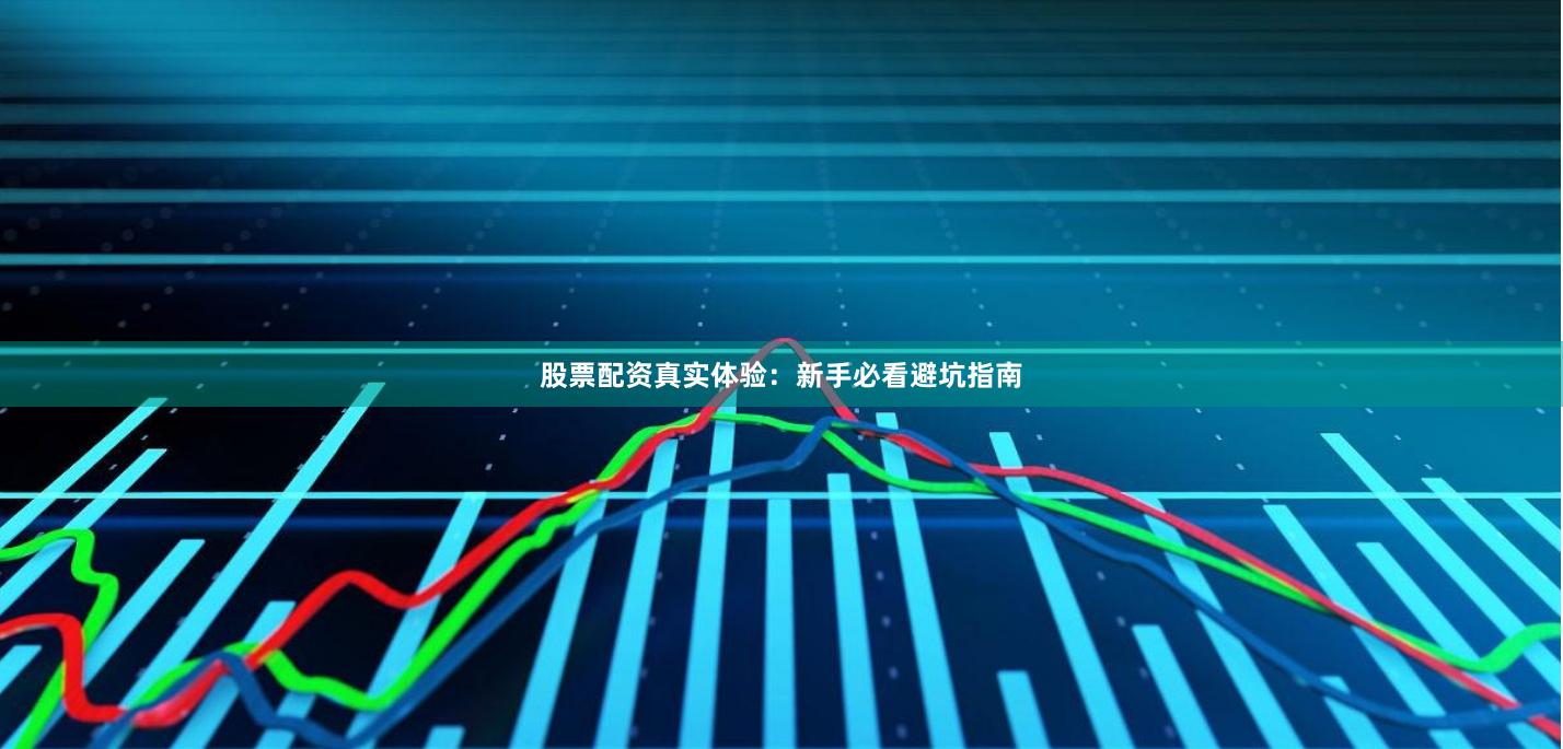股票配资真实体验：新手必看避坑指南